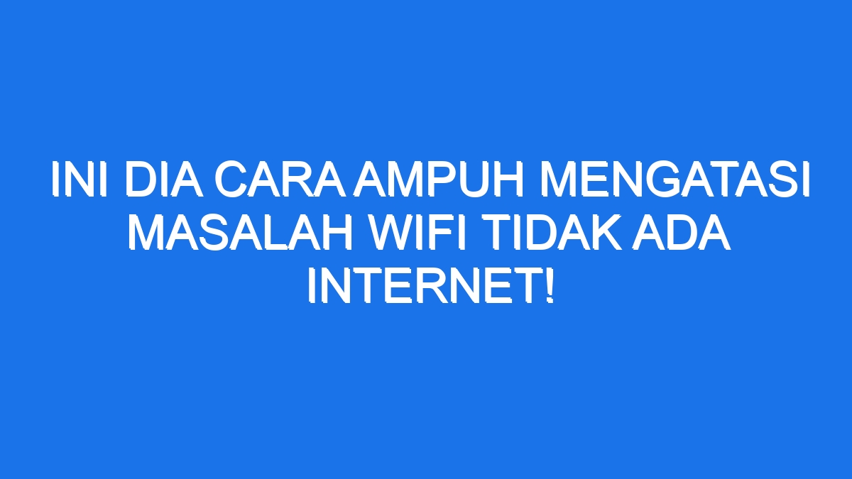 Ini Dia Cara Ampuh Mengatasi Masalah Wifi Tidak Ada Internet