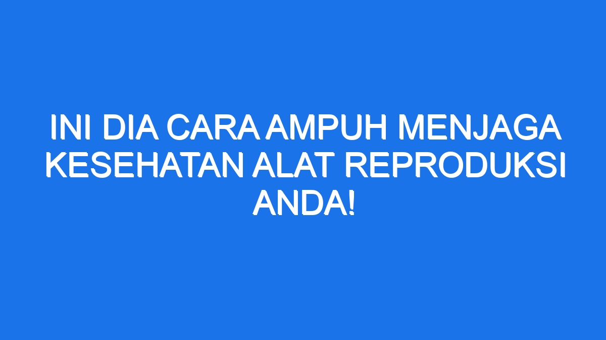 Ini Dia Cara Ampuh Menjaga Kesehatan Alat Reproduksi Anda