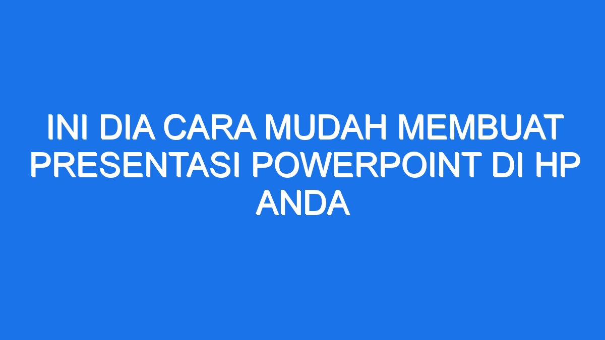 Ini Dia Cara Mudah Membuat Presentasi Powerpoint Di Hp Anda