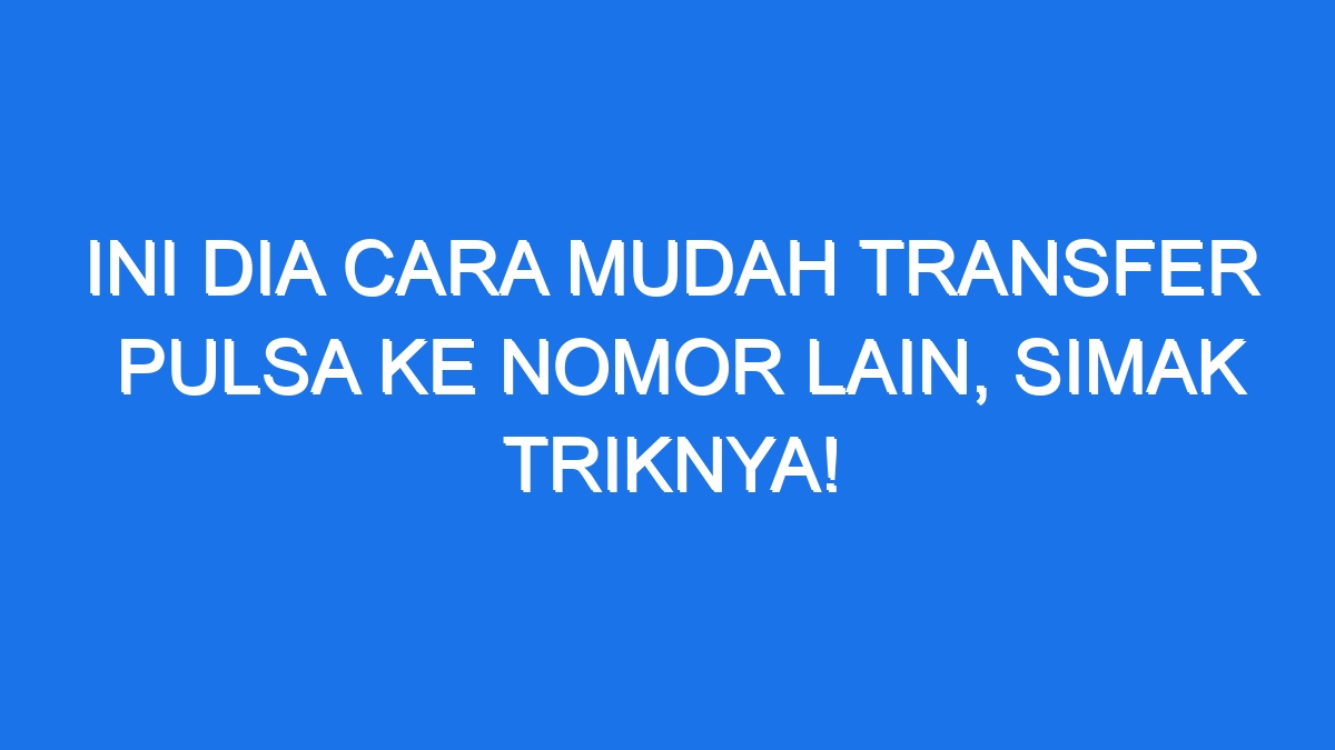 Ini Dia Cara Mudah Transfer Pulsa Ke Nomor Lain Simak Triknya