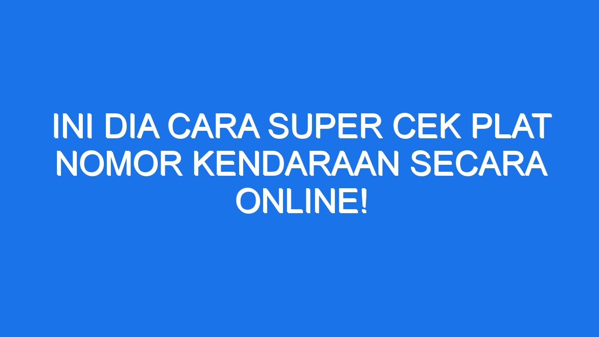 Ini Dia Cara Super Cek Plat Nomor Kendaraan Secara Online Ilmiah