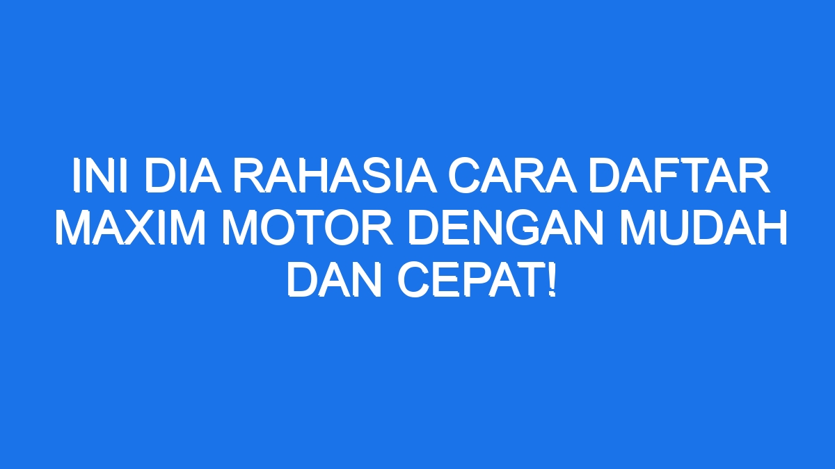 Ini Dia Rahasia Cara Daftar Maxim Motor Dengan Mudah Dan Cepat