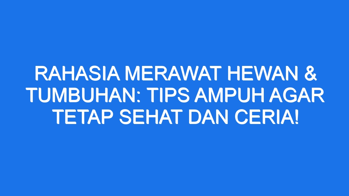 Rahasia Merawat Hewan Tumbuhan Tips Ampuh Agar Tetap Sehat Dan Ceria