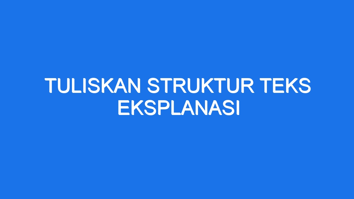 Tuliskan Struktur Teks Eksplanasi