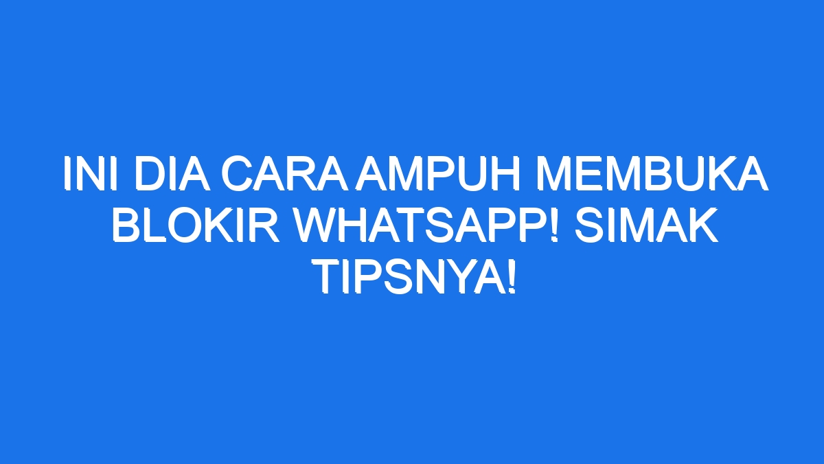 Ini Dia Cara Ampuh Membuka Blokir WhatsApp Simak Tipsnya