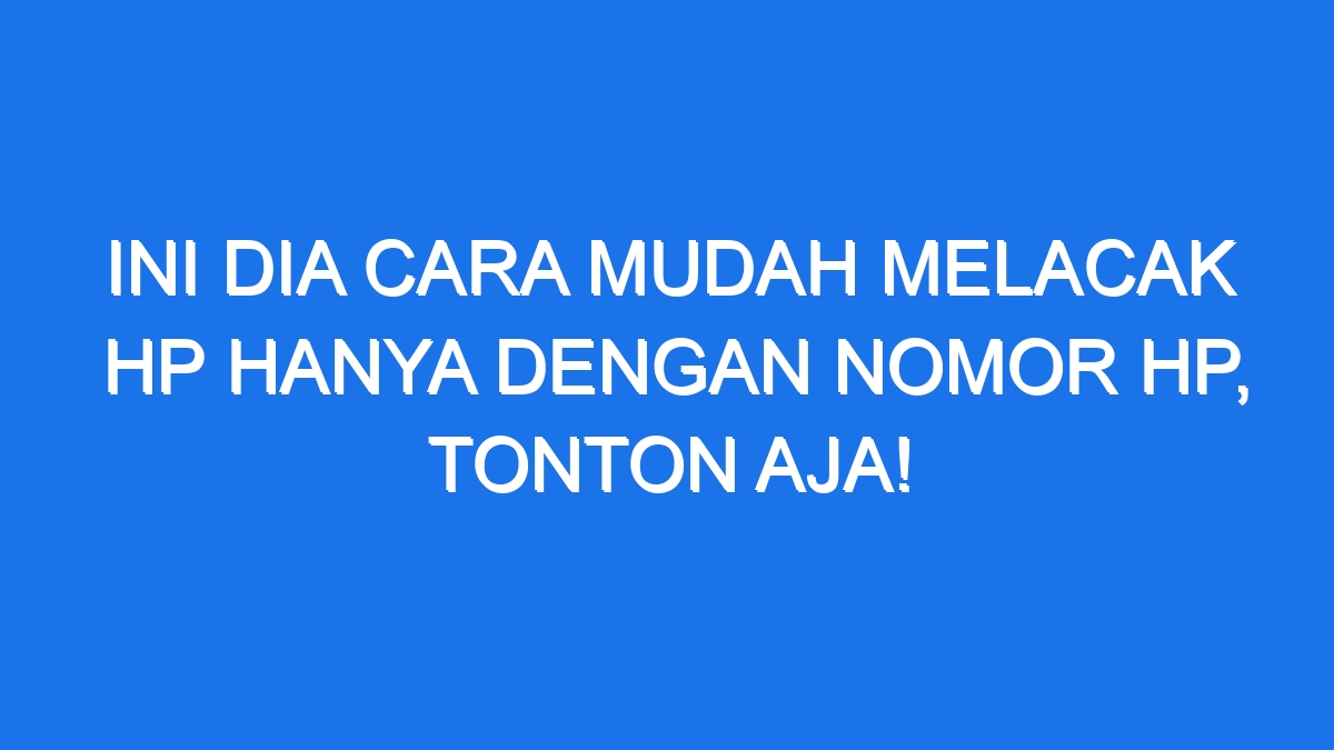 Ini Dia Cara Mudah Melacak Hp Hanya Dengan Nomor Hp Tonton Aja