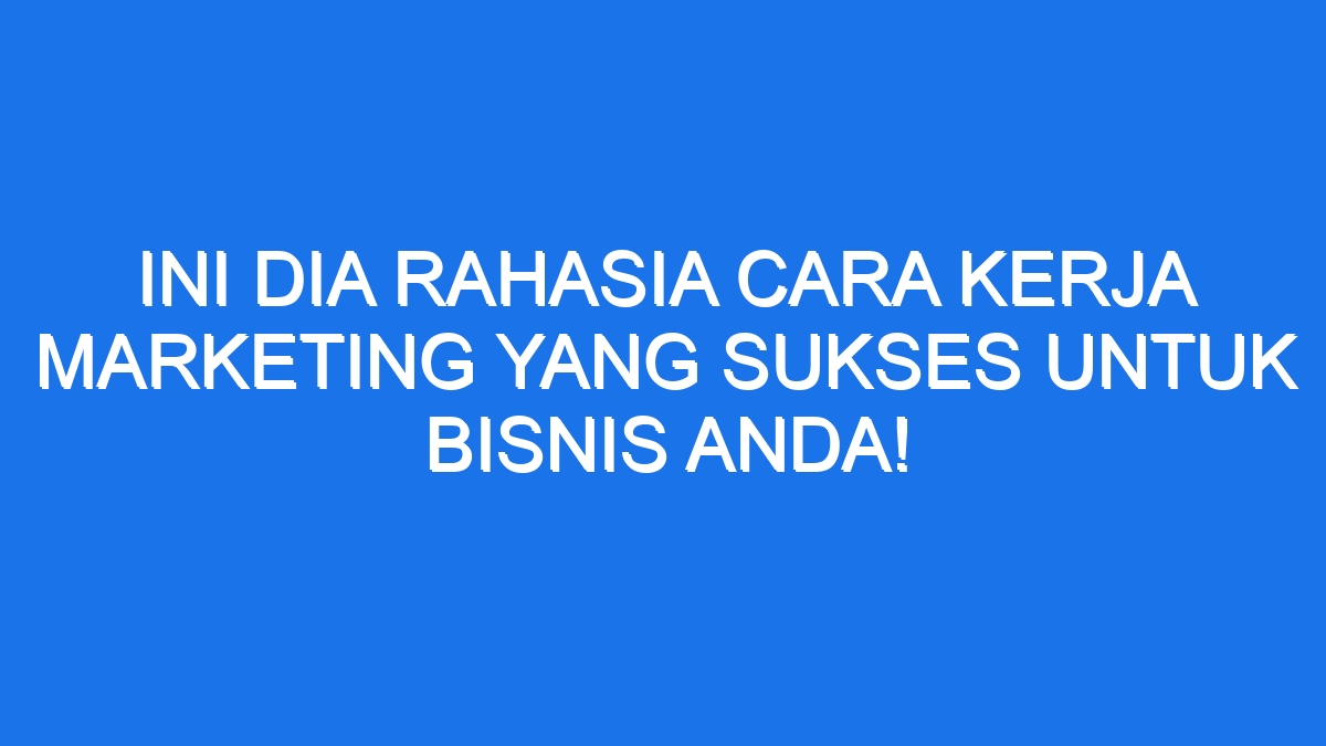 Ini Dia Rahasia Cara Kerja Marketing Yang Sukses Untuk Bisnis Anda