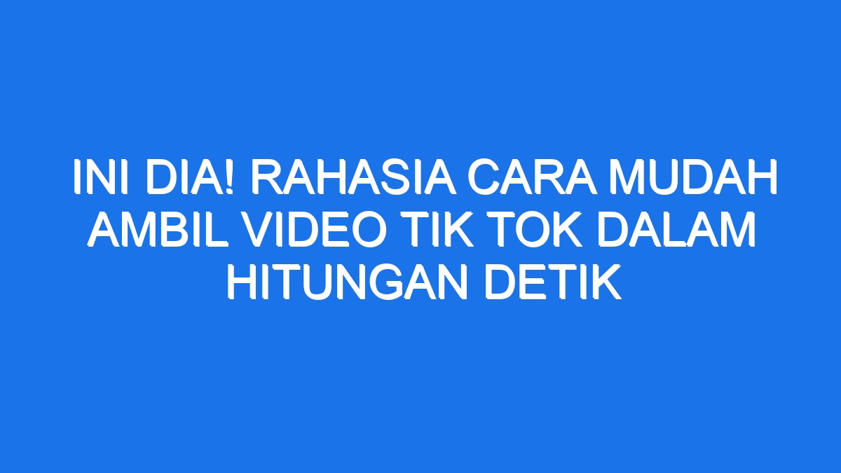 Ini Dia Rahasia Cara Mudah Ambil Video Tik Tok Dalam Hitungan Detik