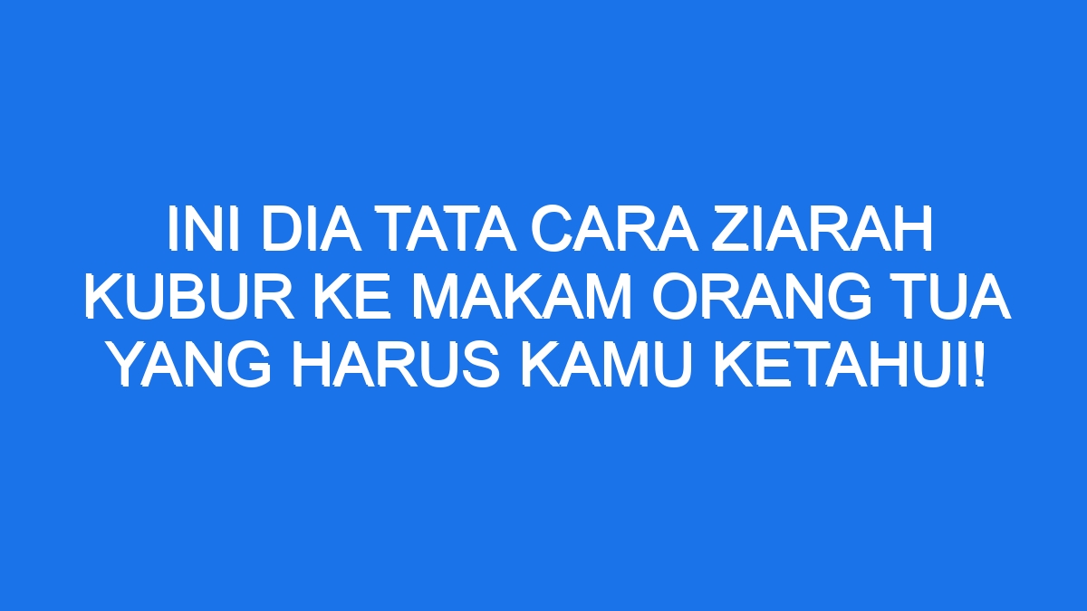 Ini Dia Tata Cara Ziarah Kubur Ke Makam Orang Tua Yang Harus Kamu Ketahui