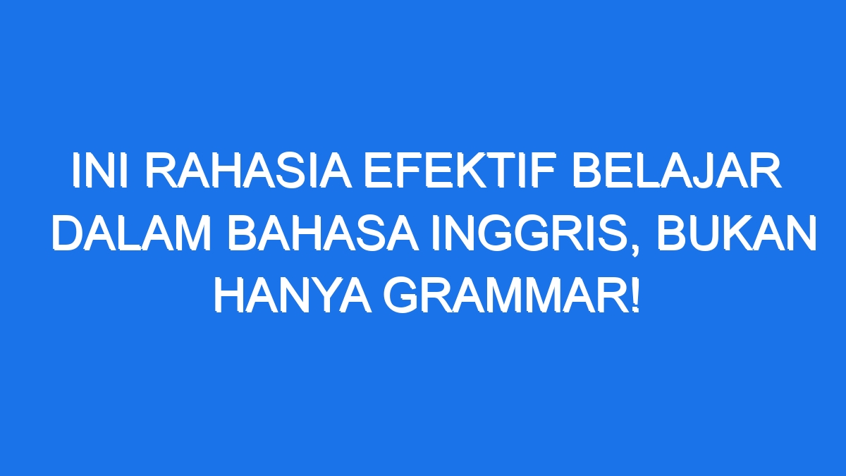 Ini Rahasia Efektif Belajar Dalam Bahasa Inggris Bukan Hanya Grammar