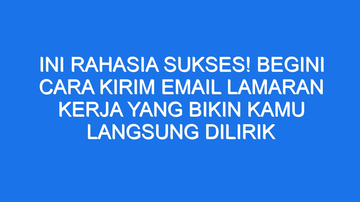 Ini Rahasia Sukses Begini Cara Kirim Email Lamaran Kerja Yang Bikin