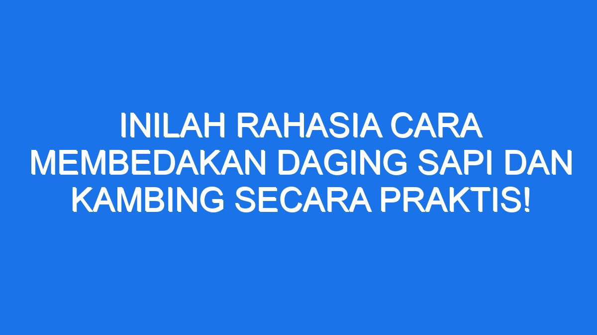 Inilah Rahasia Cara Membedakan Daging Sapi Dan Kambing Secara Praktis