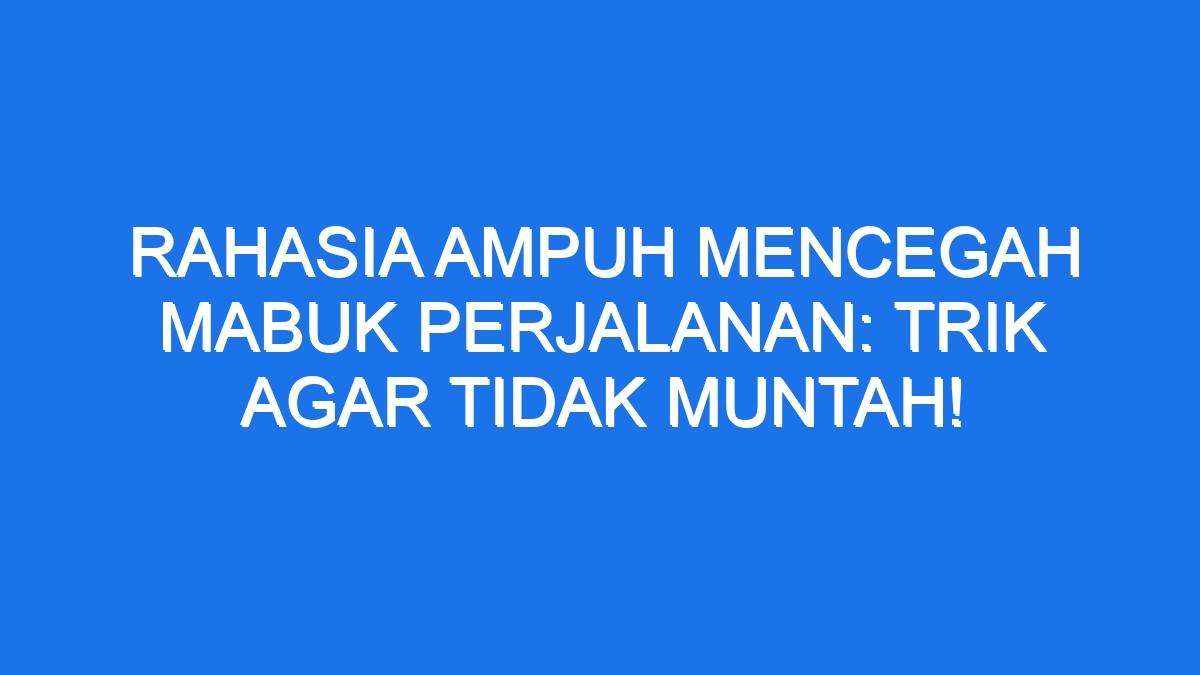 Rahasia Ampuh Mencegah Mabuk Perjalanan Trik Agar Tidak Muntah