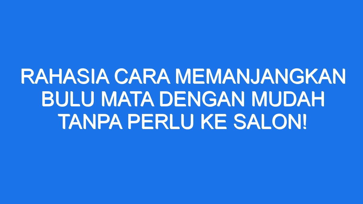 Rahasia Cara Memanjangkan Bulu Mata Dengan Mudah Tanpa Perlu Ke Salon