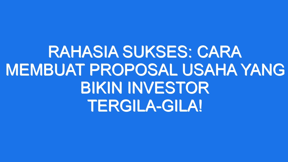 Rahasia Sukses Cara Membuat Proposal Usaha Yang Bikin Investor Tergila