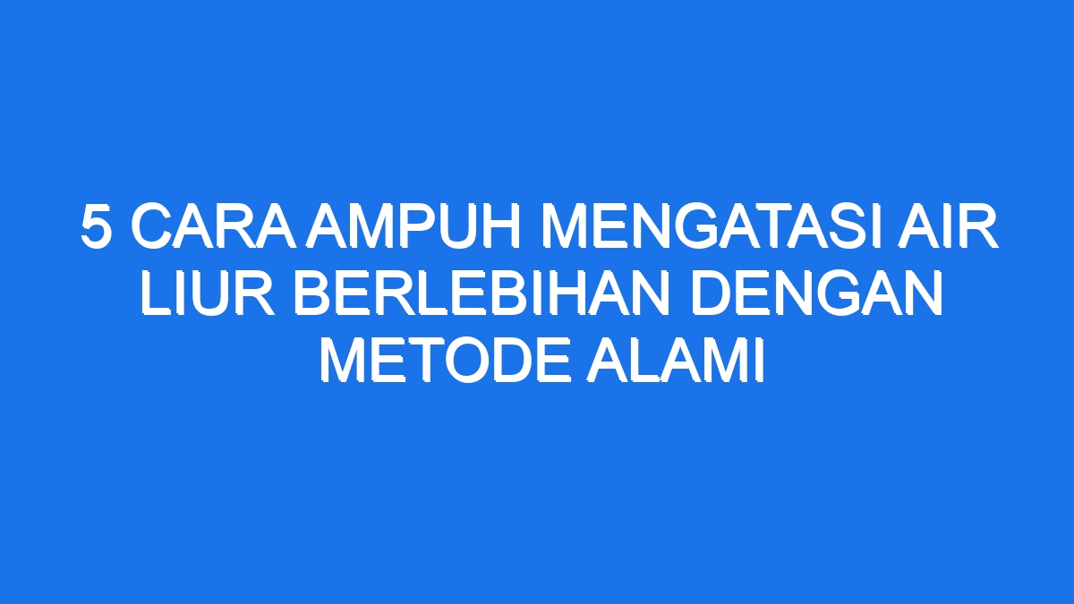 Cara Ampuh Mengatasi Air Liur Berlebihan Dengan Metode Alami