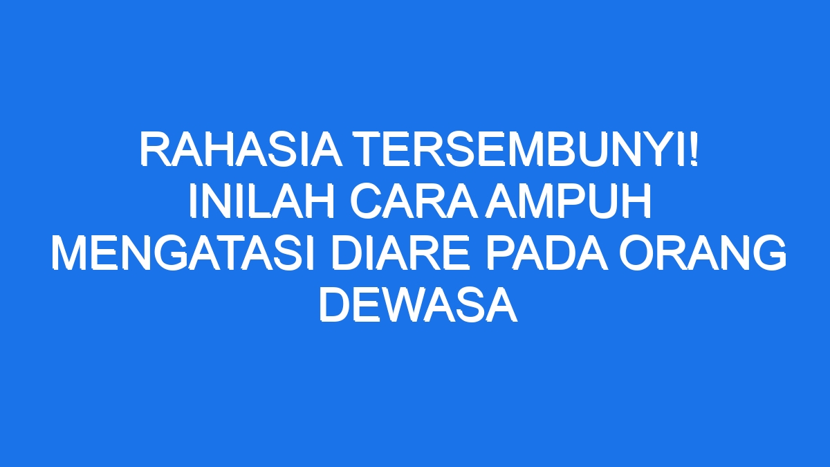 Rahasia Tersembunyi Inilah Cara Ampuh Mengatasi Diare Pada Orang Dewasa