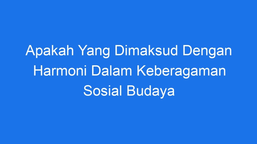 Apakah Yang Dimaksud Dengan Harmoni Dalam Keberagaman Sosial Budaya