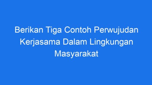 Berikan Tiga Contoh Perwujudan Kerjasama Dalam Lingkungan Masyarakat