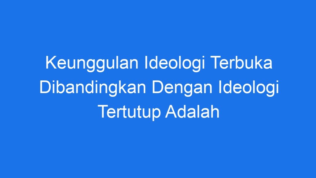 Keunggulan Ideologi Terbuka Dibandingkan Dengan Ideologi Tertutup Adalah