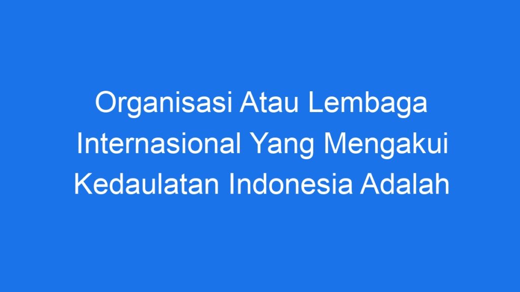 Organisasi Atau Lembaga Internasional Yang Mengakui Kedaulatan ...