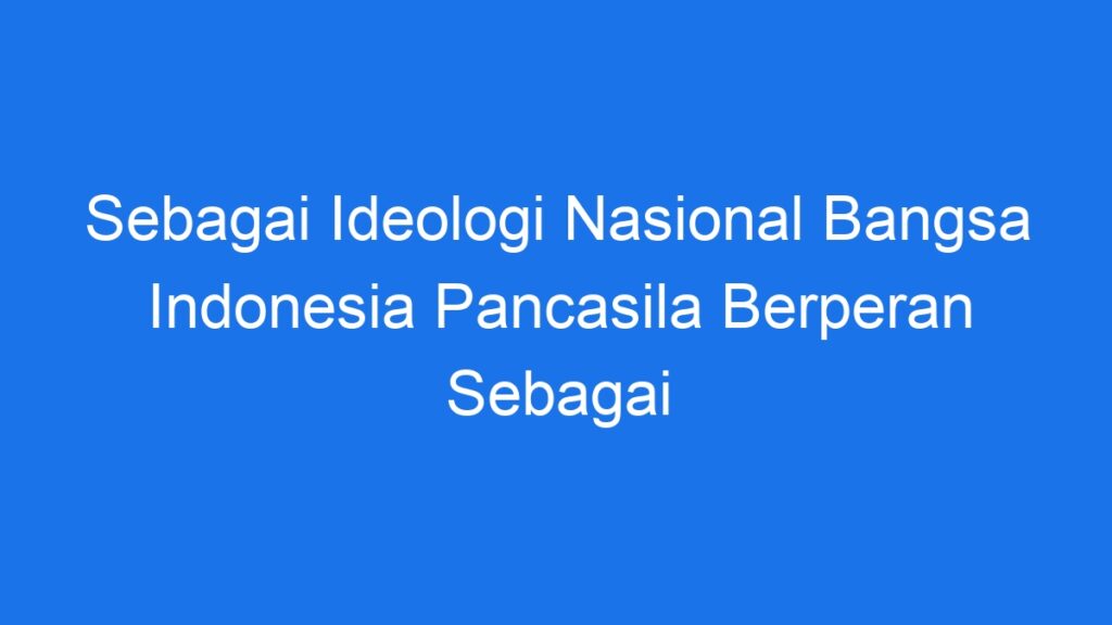 Sebagai Ideologi Nasional Bangsa Indonesia Pancasila Berperan Sebagai