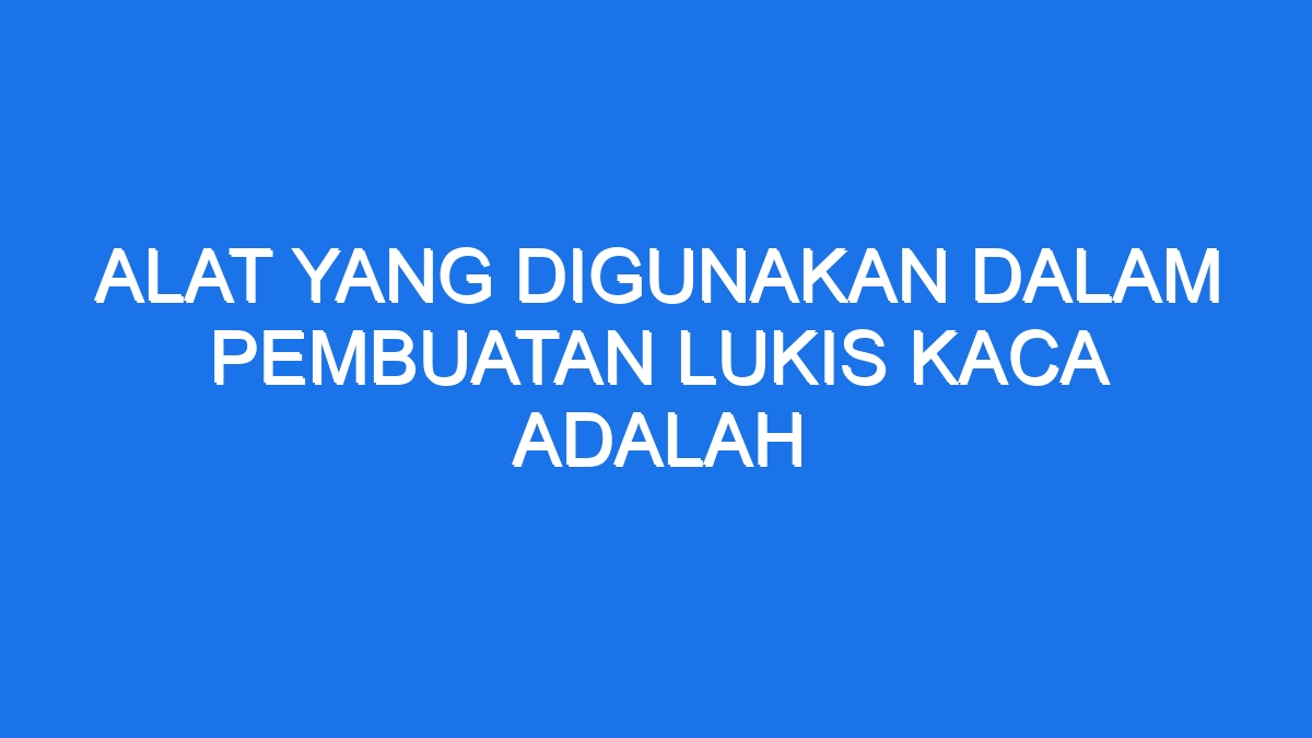 Alat Yang Digunakan Dalam Pembuatan Lukis Kaca Adalah