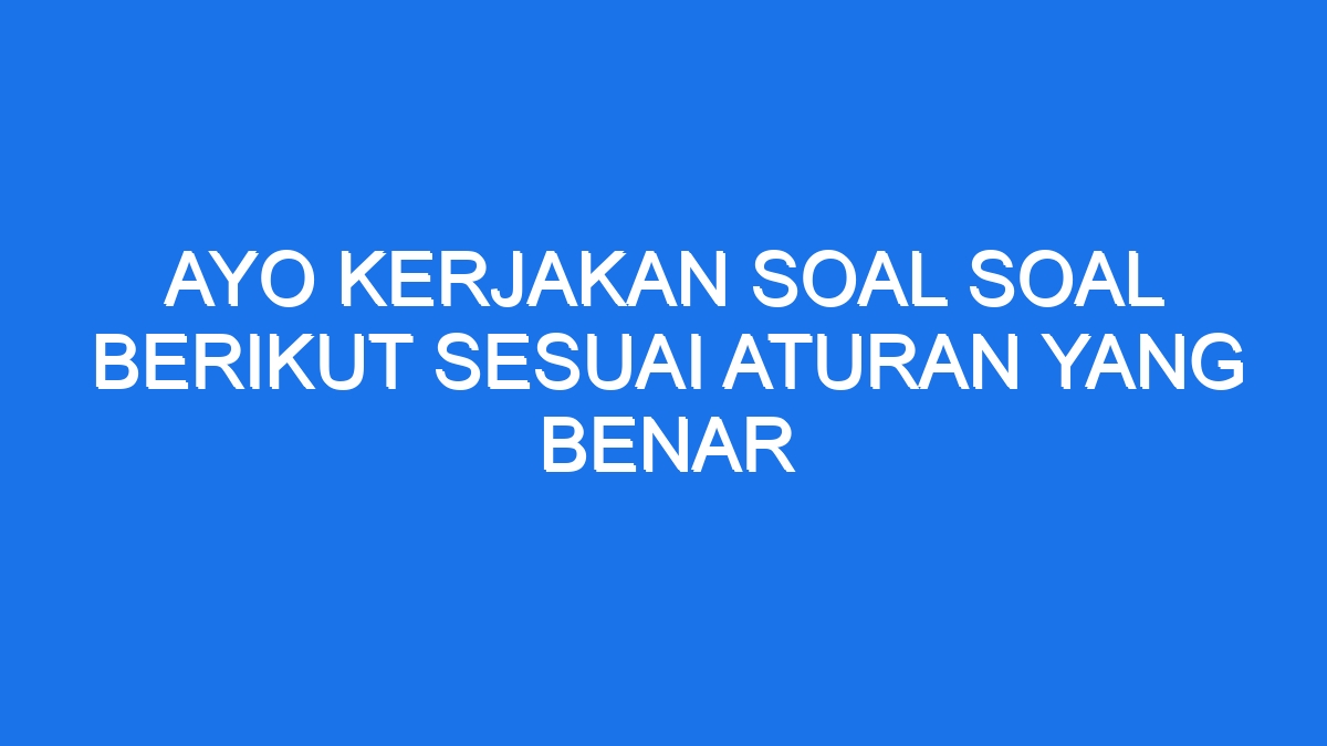 Ayo Kerjakan Soal Soal Berikut Sesuai Aturan Yang Benar