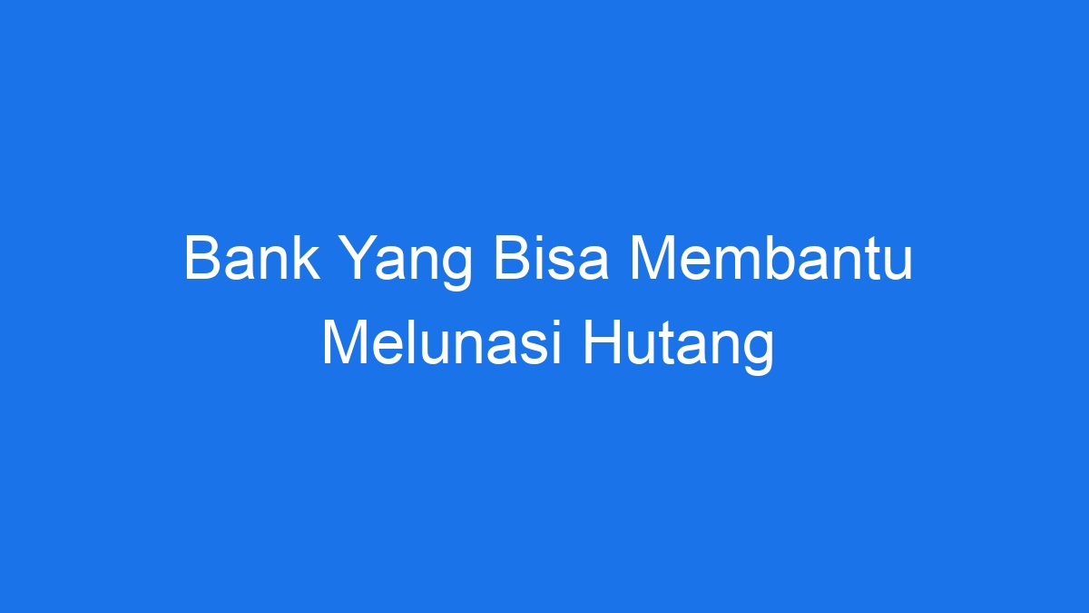 Bank Yang Bisa Membantu Melunasi Hutang