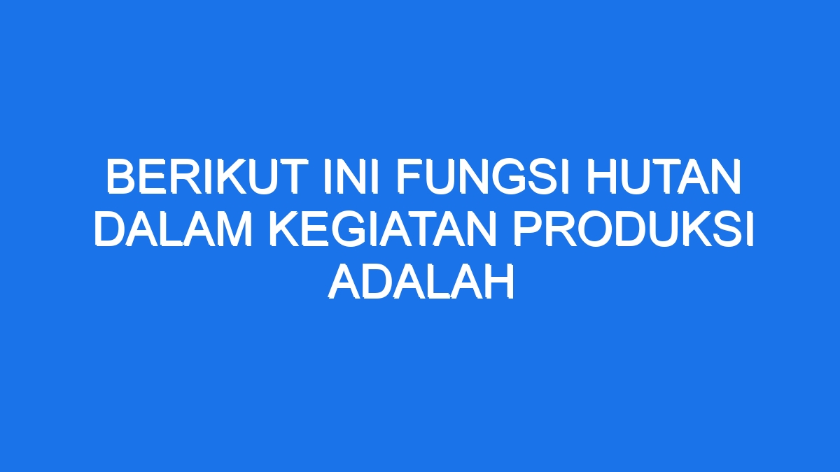 Berikut Ini Fungsi Hutan Dalam Kegiatan Produksi Adalah