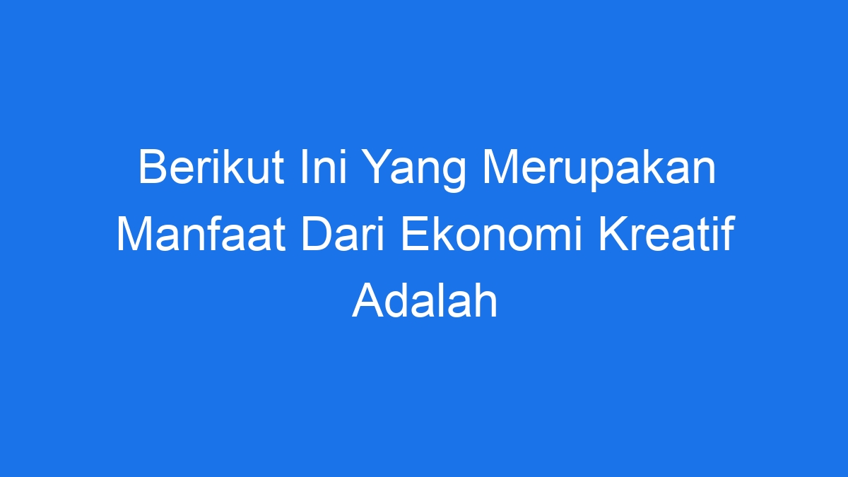 Berikut Ini Yang Merupakan Manfaat Dari Ekonomi Kreatif Adalah