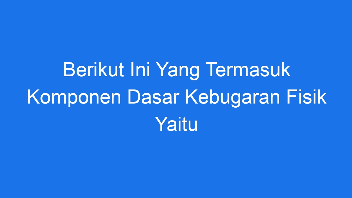 Berikut Ini Yang Termasuk Komponen Dasar Kebugaran Fisik Yaitu 5868