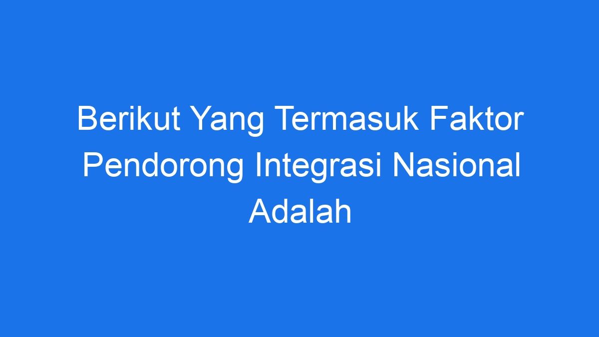 Berikut Yang Termasuk Faktor Pendorong Integrasi Nasional Adalah