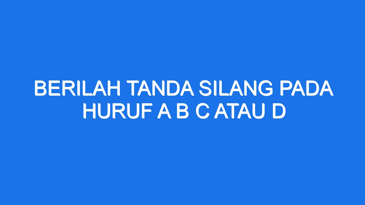 Berilah Tanda Silang Pada Huruf A B C Atau D