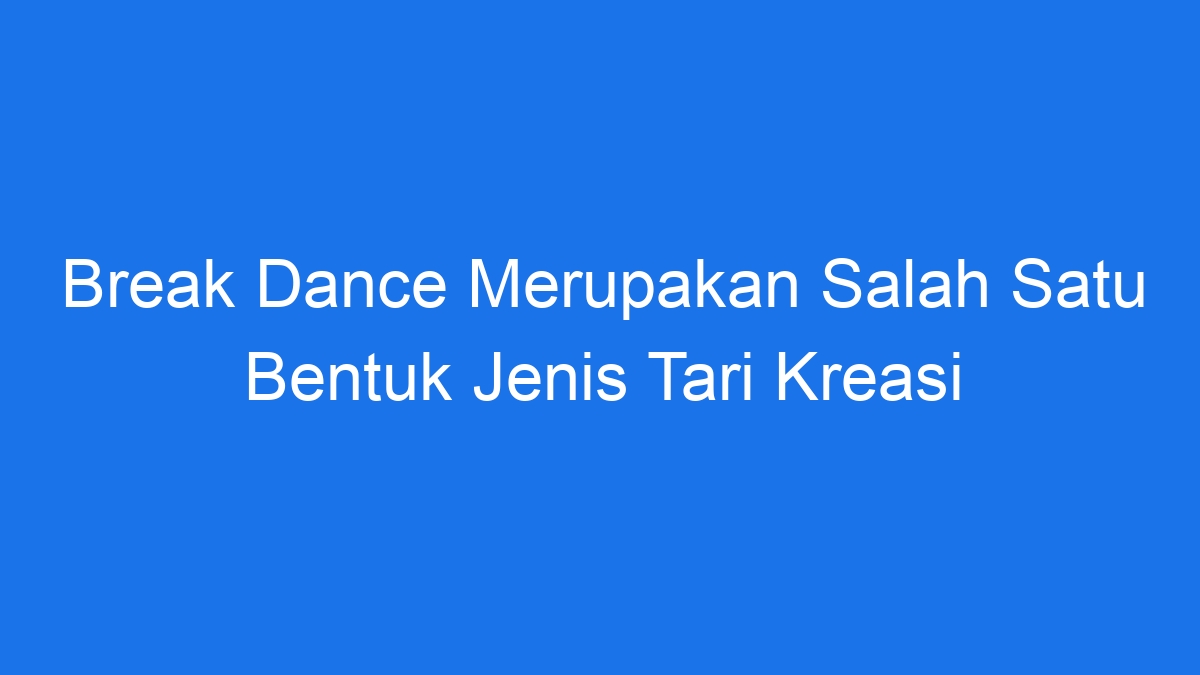 Break Dance Merupakan Salah Satu Bentuk Jenis Tari Kreasi