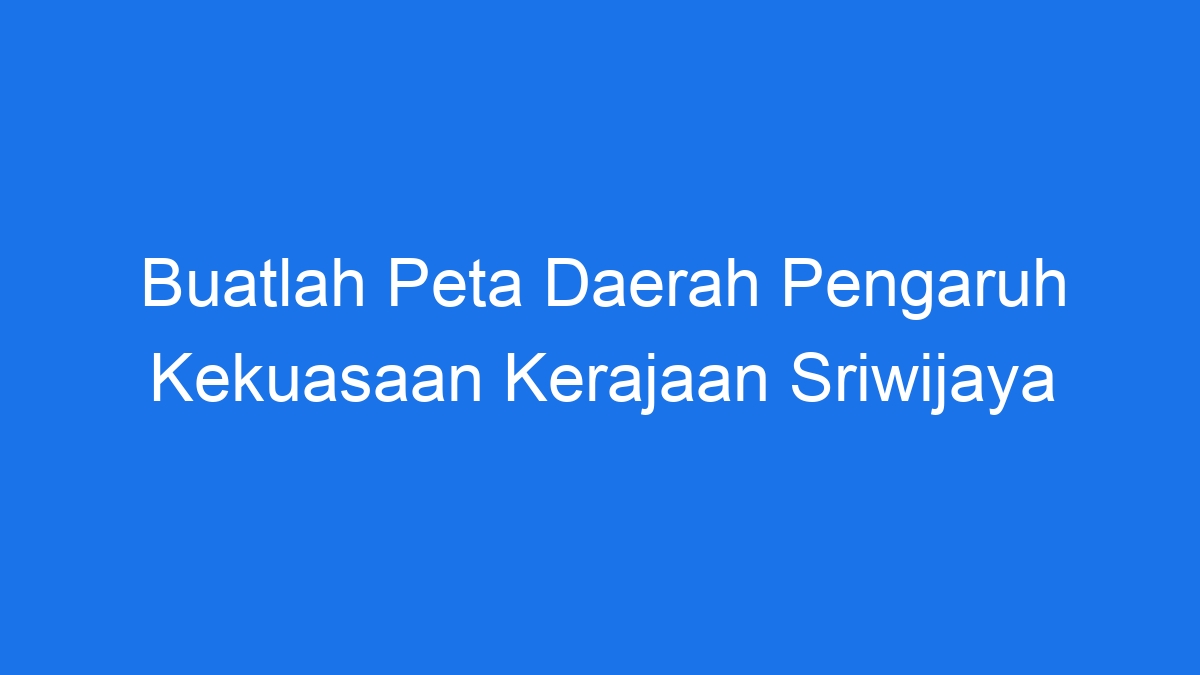 Buatlah Peta Daerah Pengaruh Kekuasaan Kerajaan Sriwijaya - Ilmiah