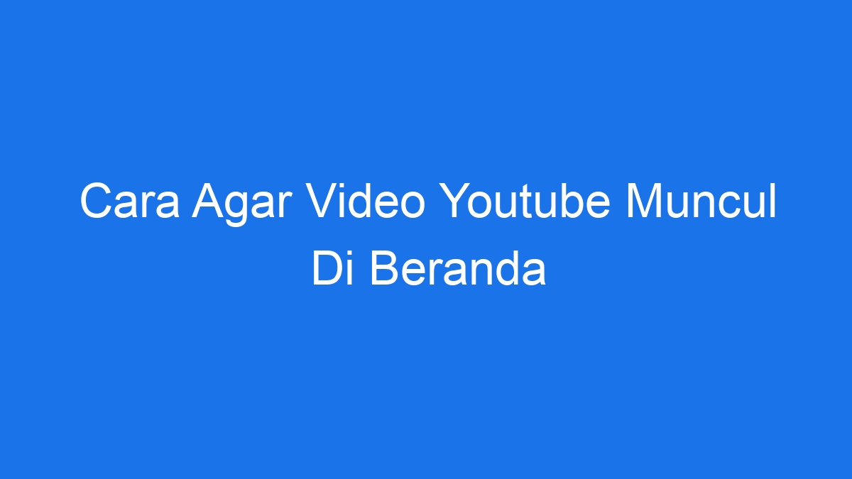 Cara Agar Video Youtube Muncul Di Beranda