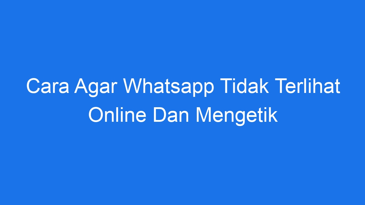 Cara Agar Whatsapp Tidak Terlihat Online Dan Mengetik