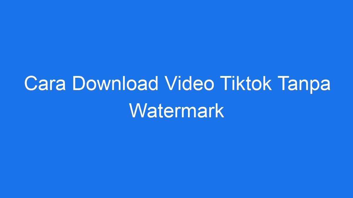 Cara Download Video Tiktok Tanpa Watermark