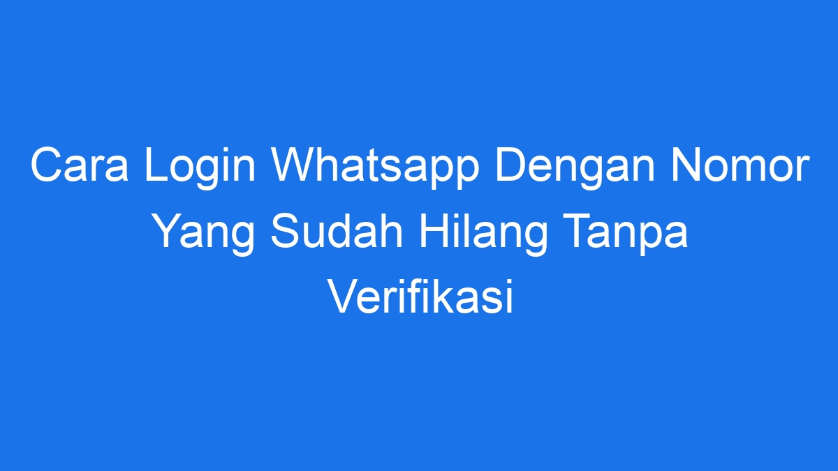 Cara Login Whatsapp Dengan Nomor Yang Sudah Hilang Tanpa Verifikasi