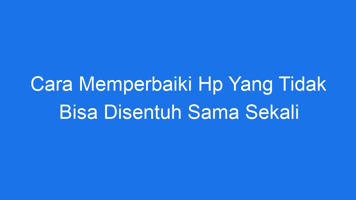 Cara Memperbaiki Hp Yang Tidak Bisa Disentuh Sama Sekali