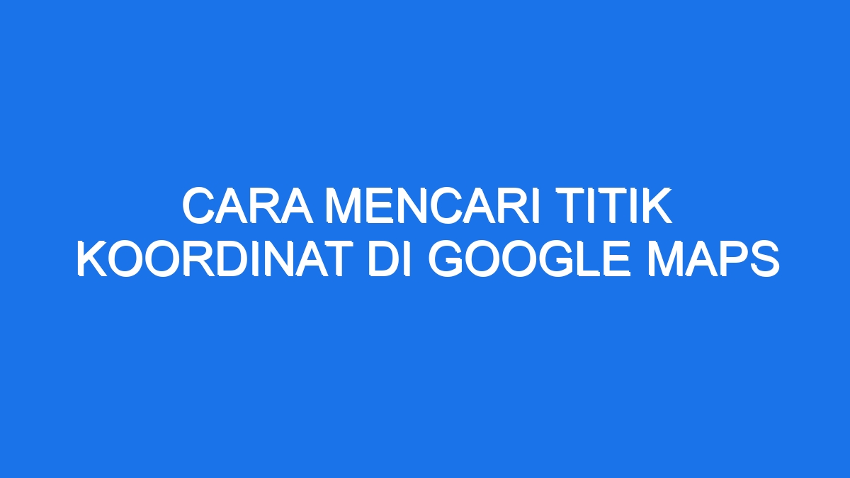 Cara Mencari Titik Koordinat Di Google Maps