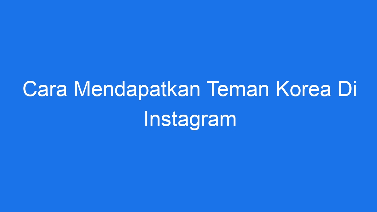 Cara Mendapatkan Teman Korea Di Instagram