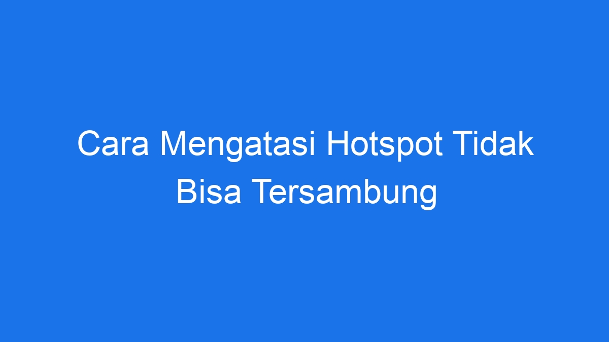 Cara Mengatasi Hotspot Tidak Bisa Tersambung