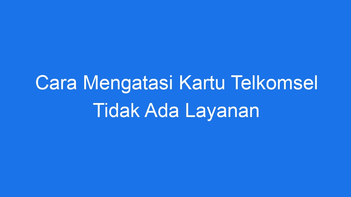 Cara Mengatasi Kartu Telkomsel Tidak Ada Layanan