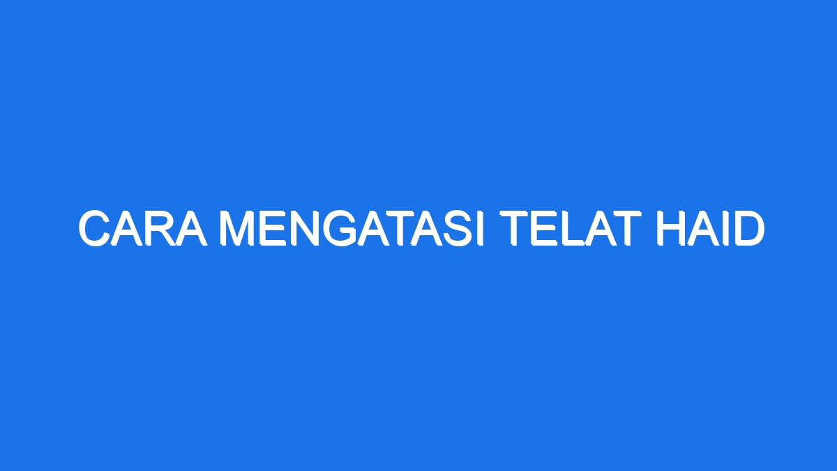 Cara Mengatasi Telat Haid