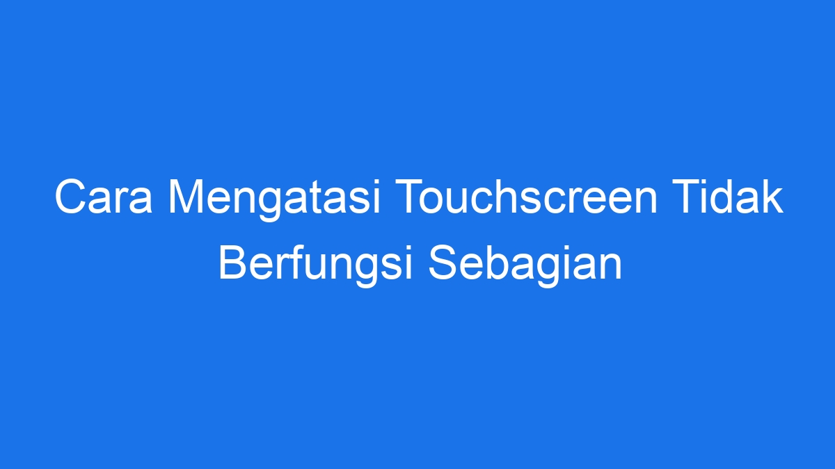 Cara Mengatasi Touchscreen Tidak Berfungsi Sebagian