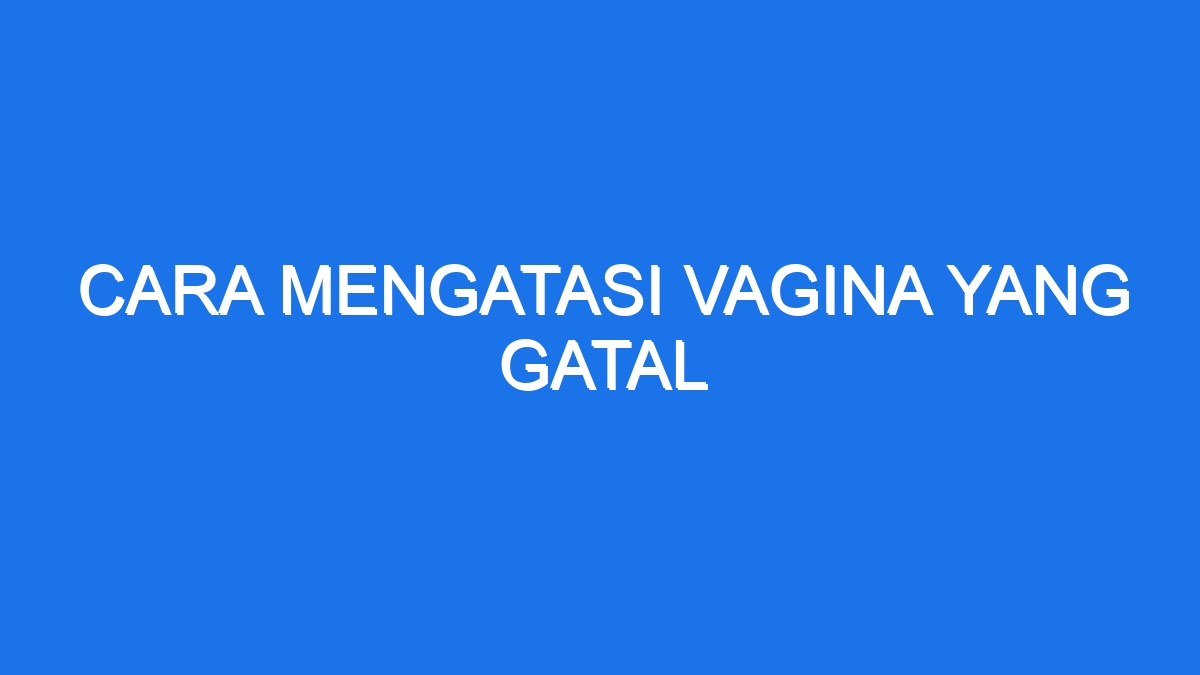 Cara Mengatasi Vagina Yang Gatal