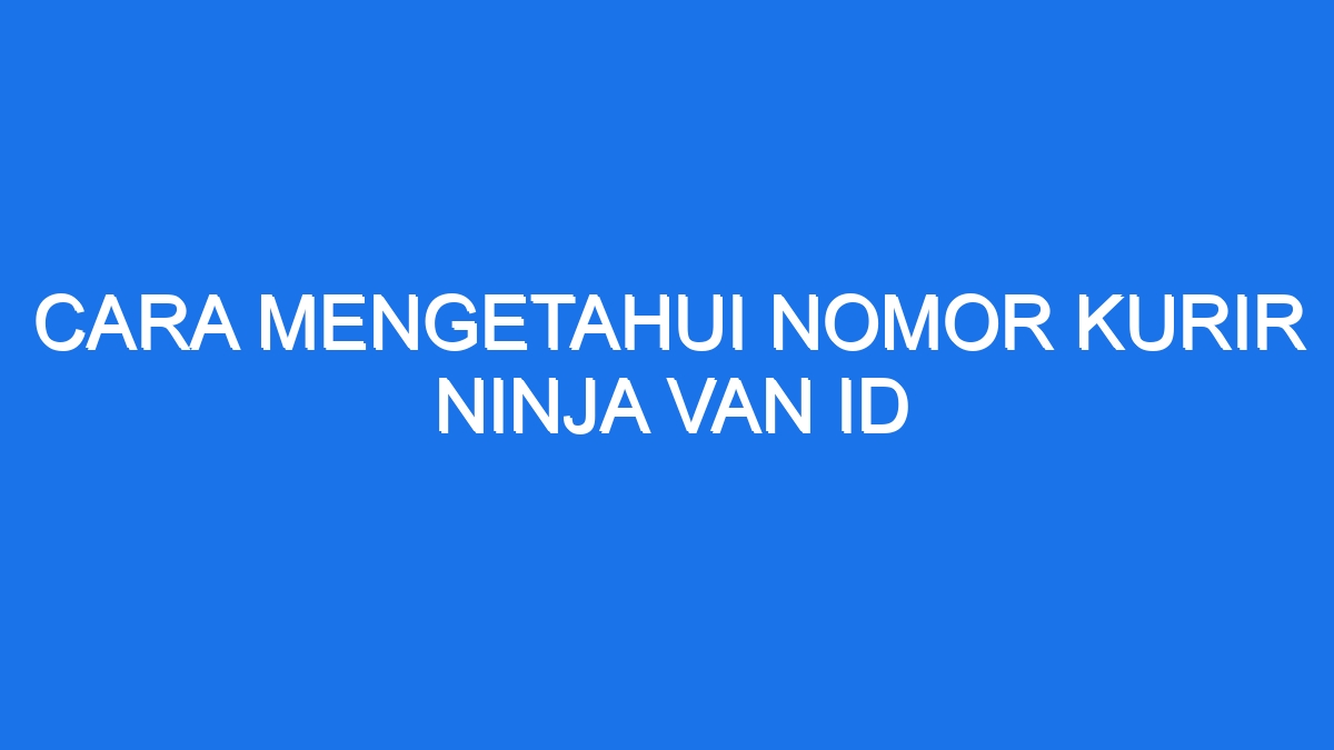 Cara Mengetahui Nomor Kurir Ninja Van Id