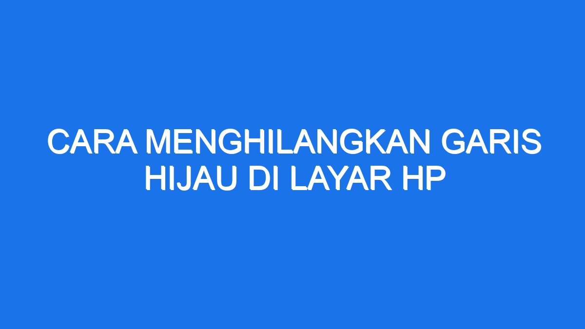 Cara Menghilangkan Garis Hijau Di Layar Hp